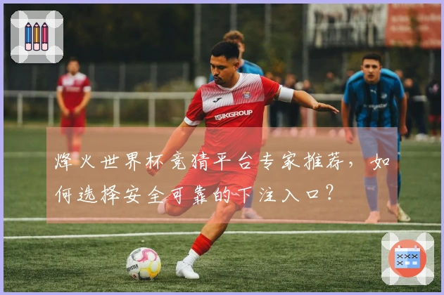 烽火世界杯竞猜平台专家推荐，如何选择安全可靠的下注入口？