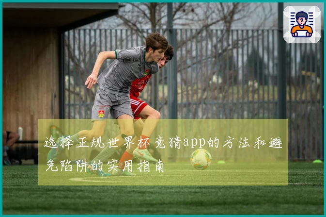 选择正规世界杯竞猜app的方法和避免陷阱的实用指南