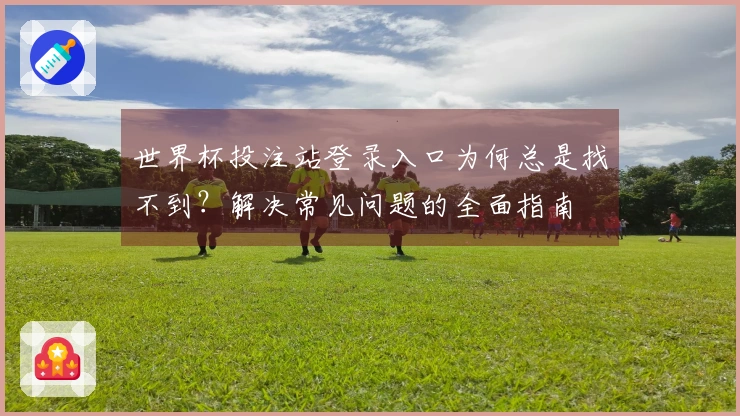 世界杯投注站登录入口为何总是找不到？解决常见问题的全面指南