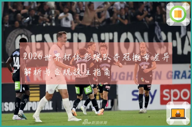 2026世界杯体彩球队夺冠概率差异解析与合规投注指南