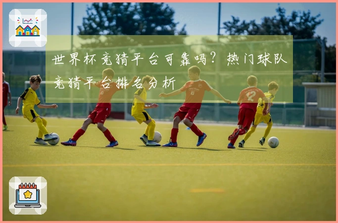 世界杯竞猜平台可靠吗？热门球队竞猜平台排名分析