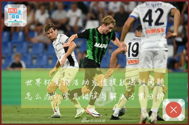 世界杯竞猜活动充值提款遇到问题怎么办？常见错误与解决方案分析