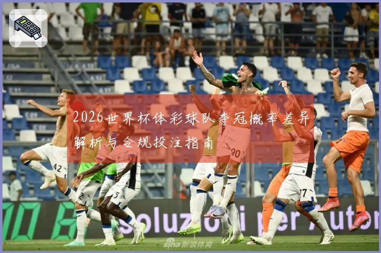 2026世界杯体彩球队夺冠概率差异解析与合规投注指南