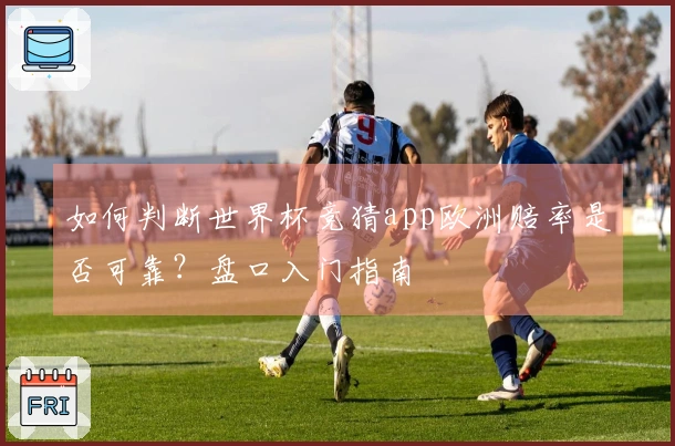如何判断世界杯竞猜app欧洲赔率是否可靠？盘口入门指南