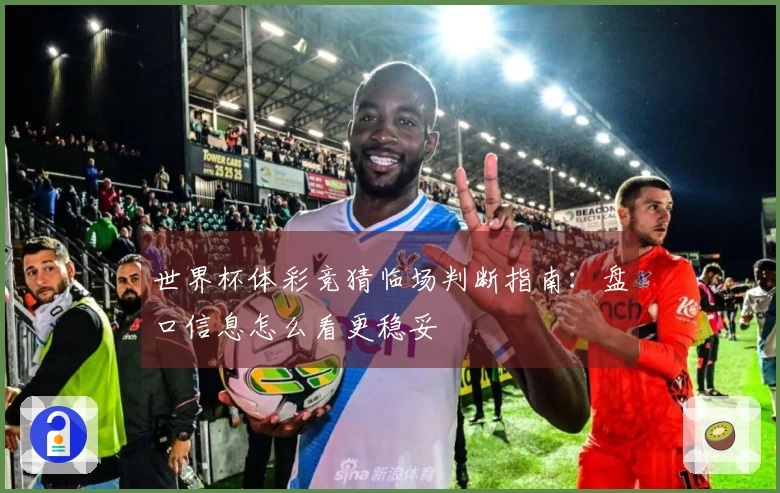 世界杯体彩竞猜临场判断指南：盘口信息怎么看更稳妥